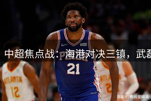 中超焦点战：海港对决三镇，武磊650天后重返首发