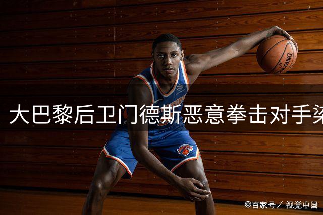 大巴黎后卫门德斯恶意拳击对手染红离场