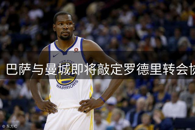 巴萨与曼城即将敲定罗德里转会协议